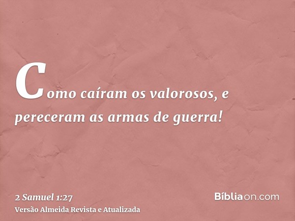 Como caíram os valorosos, e pereceram as armas de guerra!