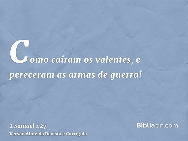 Como caíram os valentes, e pereceram as armas de guerra!
