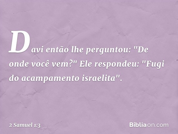 Davi então lhe perguntou: "De onde você vem?"
Ele respondeu: "Fugi do acampamento israelita". -- 2 Samuel 1:3