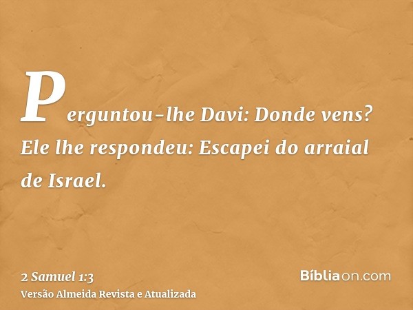 Perguntou-lhe Davi: Donde vens? Ele lhe respondeu: Escapei do arraial de Israel.