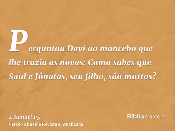 Perguntou Davi ao mancebo que lhe trazia as novas: Como sabes que Saul e Jônatas, seu filho, são mortos?