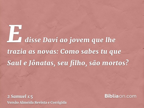E disse Davi ao jovem que lhe trazia as novas: Como sabes tu que Saul e Jônatas, seu filho, são mortos?