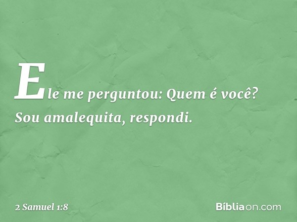 "Ele me perguntou: 'Quem é você?'
"Sou amalequita, respondi. -- 2 Samuel 1:8