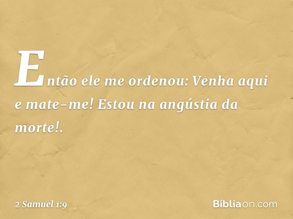 "Então ele me ordenou: 'Venha aqui e mate-me! Estou na angústia da morte!'. -- 2 Samuel 1:9