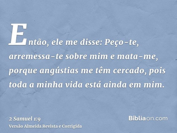 Então, ele me disse: Peço-te, arremessa-te sobre mim e mata-me, porque angústias me têm cercado, pois toda a minha vida está ainda em mim.