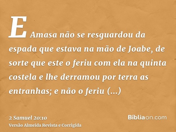 E Amasa não se resguardou da espada que estava na mão de Joabe, de sorte que este o feriu com ela na quinta costela e lhe derramou por terra as entranhas; e não