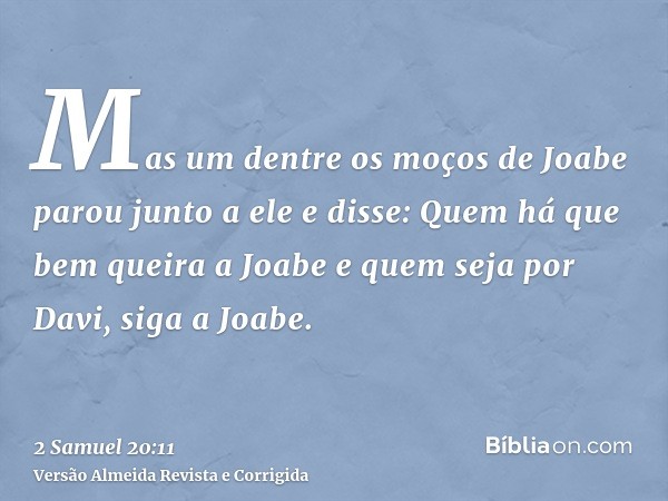 Mas um dentre os moços de Joabe parou junto a ele e disse: Quem há que bem queira a Joabe e quem seja por Davi, siga a Joabe.