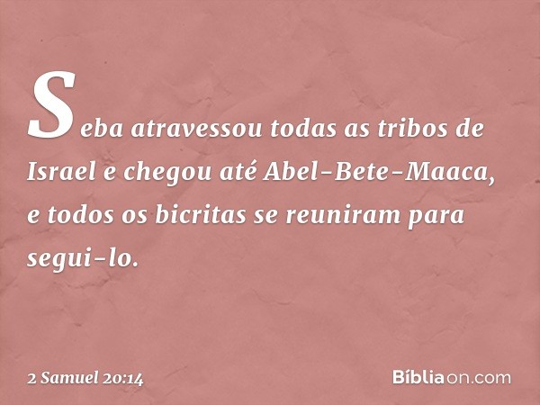 Seba atravessou todas as tribos de Israel e chegou até Abel-Bete-Maaca, e todos os bicritas se reuniram para segui-lo. -- 2 Samuel 20:14