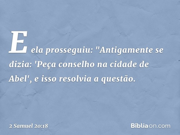 E ela prosseguiu: "Antigamente se dizia: 'Peça conselho na cidade de Abel', e isso resolvia a ques­tão. -- 2 Samuel 20:18