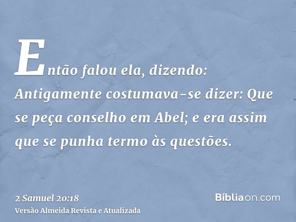 Então falou ela, dizendo: Antigamente costumava-se dizer: Que se peça conselho em Abel; e era assim que se punha termo às questões.