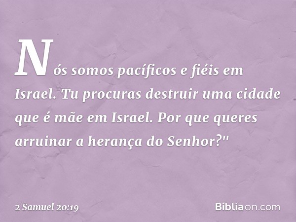 Nós somos pacíficos e fiéis em Israel. Tu procuras destruir uma cidade que é mãe em Israel. Por que queres arruinar a herança do Senhor?" -- 2 Samuel 20:19