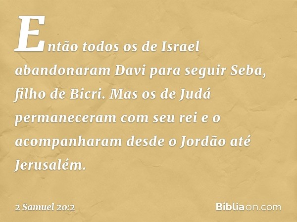 Então todos os de Israel abandonaram Davi para seguir Seba, filho de Bicri. Mas os de Judá permaneceram com seu rei e o acompanharam desde o Jordão até Jerusalé