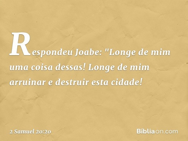 Respondeu Joabe: "Longe de mim uma coisa dessas! Longe de mim arruinar e destruir esta cidade! -- 2 Samuel 20:20