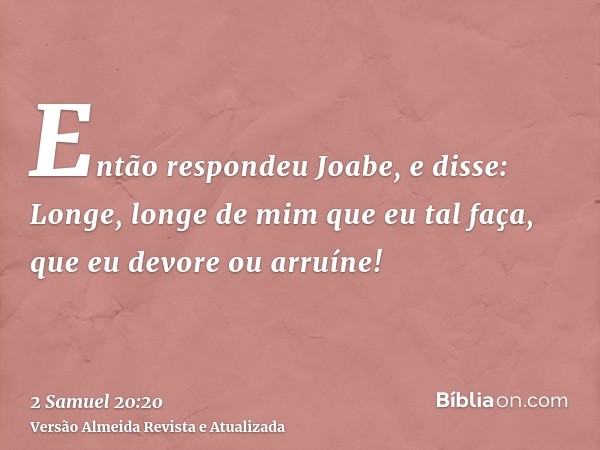 Então respondeu Joabe, e disse: Longe, longe de mim que eu tal faça, que eu devore ou arruíne!