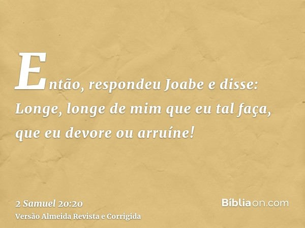Então, respondeu Joabe e disse: Longe, longe de mim que eu tal faça, que eu devore ou arruíne!