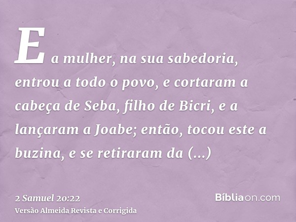 E a mulher, na sua sabedoria, entrou a todo o povo, e cortaram a cabeça de Seba, filho de Bicri, e a lançaram a Joabe; então, tocou este a buzina, e se retirara