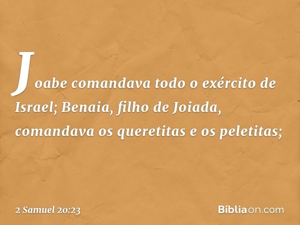 Joabe comandava todo o exército de Israel; Benaia, filho de Joiada, comandava os queretitas e os peletitas; -- 2 Samuel 20:23