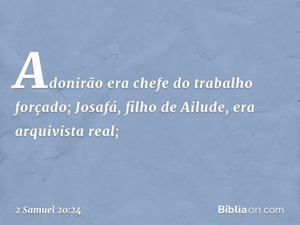 Adonirão era chefe do trabalho forçado; Josafá, filho de Ailude, era arquivista real; -- 2 Samuel 20:24