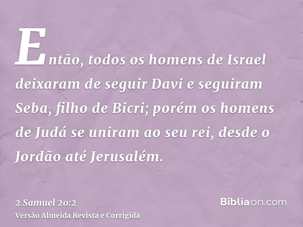 Então, todos os homens de Israel deixaram de seguir Davi e seguiram Seba, filho de Bicri; porém os homens de Judá se uniram ao seu rei, desde o Jordão até Jerus