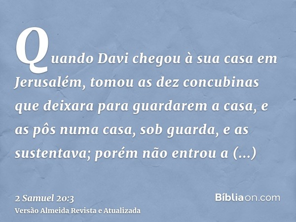 Quando Davi chegou à sua casa em Jerusalém, tomou as dez concubinas que deixara para guardarem a casa, e as pôs numa casa, sob guarda, e as sustentava; porém nã