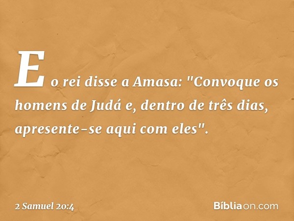 E o rei disse a Amasa: "Convoque os homens de Judá e, dentro de três dias, apresente-se aqui com eles". -- 2 Samuel 20:4