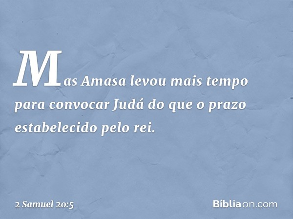 Mas Amasa levou mais tempo para convocar Judá do que o prazo estabelecido pelo rei. -- 2 Samuel 20:5