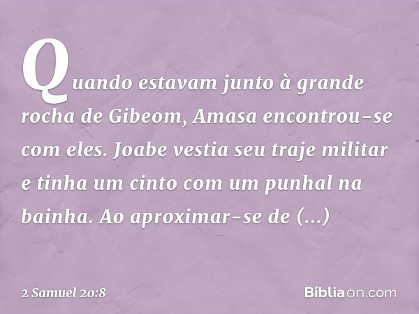 Quando estavam junto à grande rocha de Gibeom, Amasa encontrou-se com eles. Joabe vestia seu traje militar e tinha um cinto com um punhal na bainha. Ao aproxima