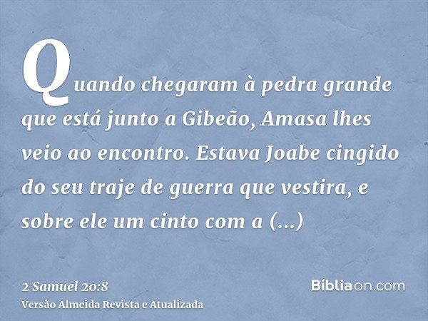 Quando chegaram à pedra grande que está junto a Gibeão, Amasa lhes veio ao encontro. Estava Joabe cingido do seu traje de guerra que vestira, e sobre ele um cin