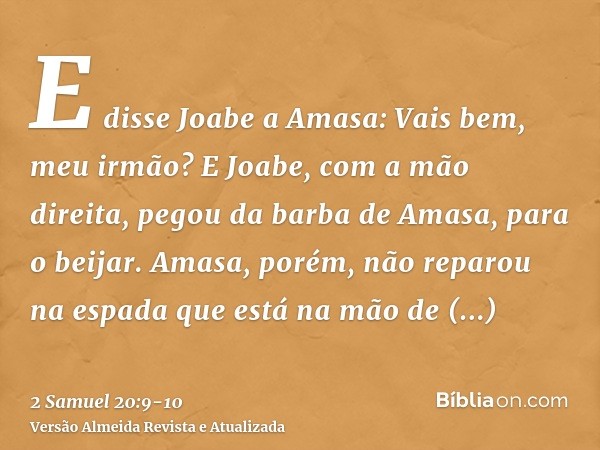 E disse Joabe a Amasa: Vais bem, meu irmão? E Joabe, com a mão direita, pegou da barba de Amasa, para o beijar.Amasa, porém, não reparou na espada que está na m