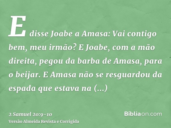 E disse Joabe a Amasa: Vai contigo bem, meu irmão? E Joabe, com a mão direita, pegou da barba de Amasa, para o beijar.E Amasa não se resguardou da espada que es