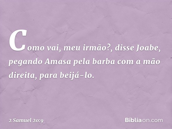 "Como vai, meu irmão?", disse Joabe, pegando Amasa pela barba com a mão direita, para beijá-lo. -- 2 Samuel 20:9