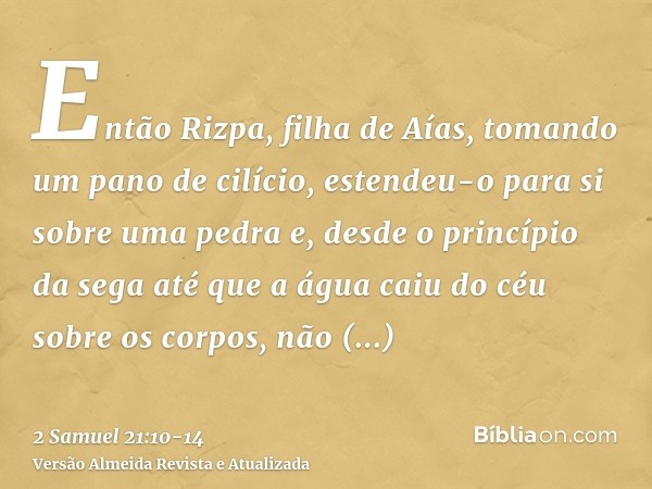 Então Rizpa, filha de Aías, tomando um pano de cilício, estendeu-o para si sobre uma pedra e, desde o princípio da sega até que a água caiu do céu sobre os corp