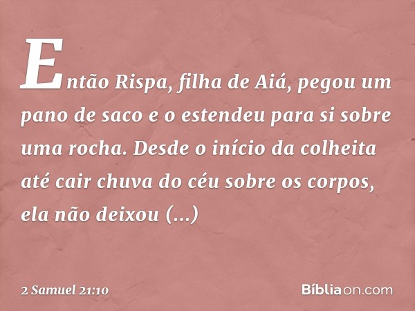 Então Rispa, filha de Aiá, pegou um pano de saco e o estendeu para si sobre uma rocha. Desde o início da colheita até cair chuva do céu sobre os corpos, ela não