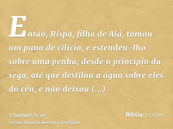 Então, Rispa, filha de Aiá, tomou um pano de cilício, e estendeu-lho sobre uma penha, desde o princípio da sega, até que destilou a água sobre eles do céu, e nã