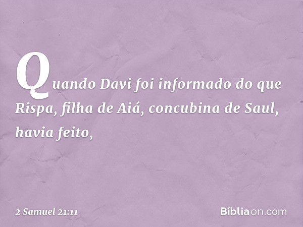 Quando Davi foi informado do que Rispa, filha de Aiá, concubina de Saul, havia feito, -- 2 Samuel 21:11