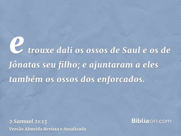 e trouxe dali os ossos de Saul e os de Jônatas seu filho; e ajuntaram a eles também os ossos dos enforcados.