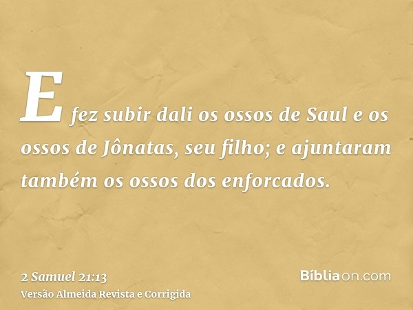 E fez subir dali os ossos de Saul e os ossos de Jônatas, seu filho; e ajuntaram também os ossos dos enforcados.