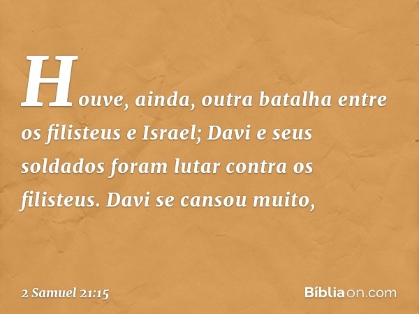 Houve, ainda, outra batalha entre os filisteus e Israel; Davi e seus soldados foram lutar contra os filisteus. Davi se cansou muito, -- 2 Samuel 21:15