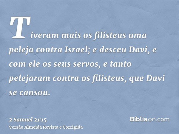 Tiveram mais os filisteus uma peleja contra Israel; e desceu Davi, e com ele os seus servos, e tanto pelejaram contra os filisteus, que Davi se cansou.