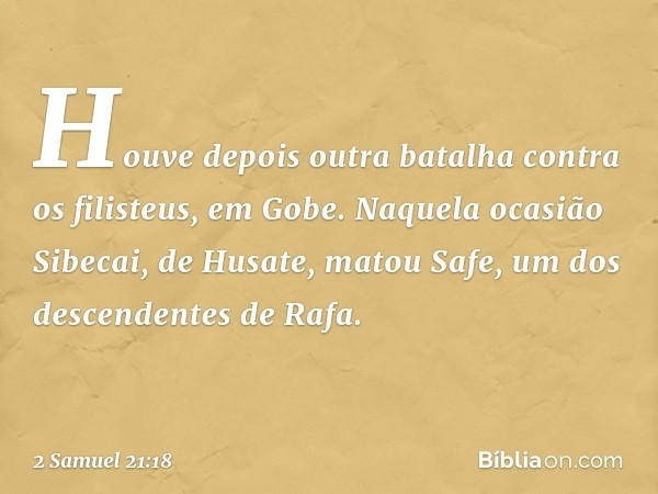 Houve depois outra batalha contra os filisteus, em Gobe. Naquela ocasião Sibecai, de Husate, matou Safe, um dos descendentes de Rafa. -- 2 Samuel 21:18