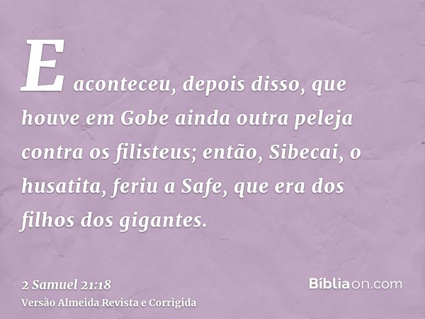 E aconteceu, depois disso, que houve em Gobe ainda outra peleja contra os filisteus; então, Sibecai, o husatita, feriu a Safe, que era dos filhos dos gigantes.