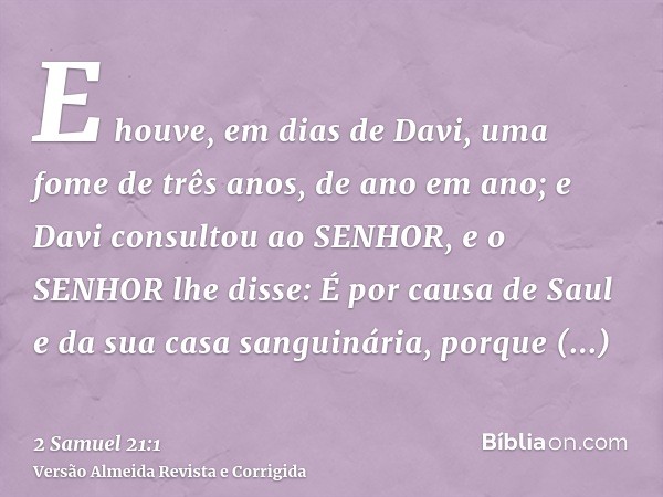 E houve, em dias de Davi, uma fome de três anos, de ano em ano; e Davi consultou ao SENHOR, e o SENHOR lhe disse: É por causa de Saul e da sua casa sanguinária,