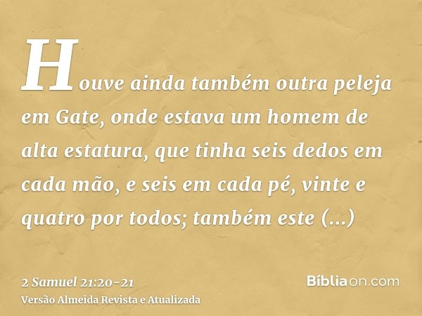 Houve ainda também outra peleja em Gate, onde estava um homem de alta estatura, que tinha seis dedos em cada mão, e seis em cada pé, vinte e quatro por todos; t