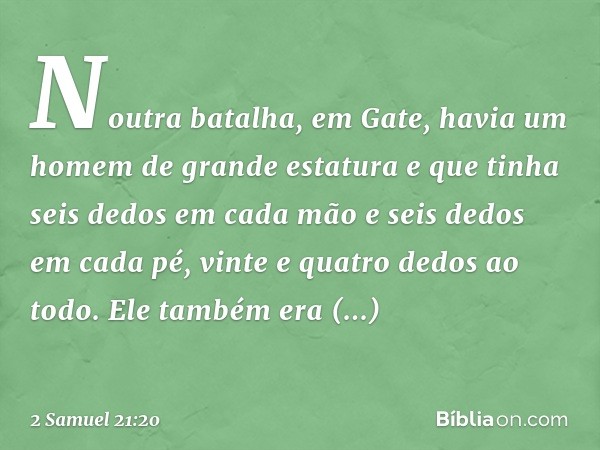 Noutra batalha, em Gate, havia um homem de grande estatura e que tinha seis dedos em cada mão e seis dedos em cada pé, vinte e quatro dedos ao todo. Ele também 