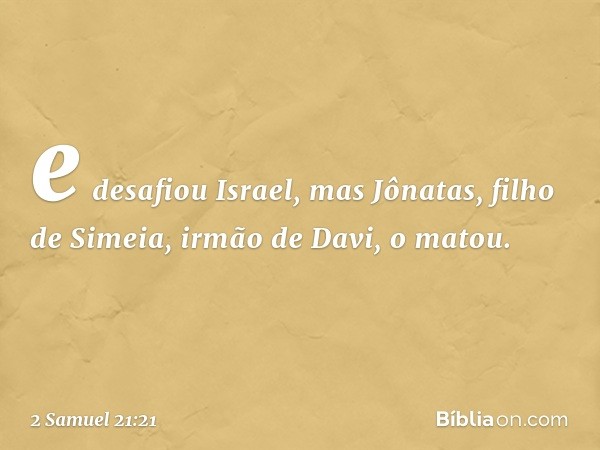 e desafiou Israel, mas Jônatas, filho de Simeia, irmão de Davi, o matou. -- 2 Samuel 21:21