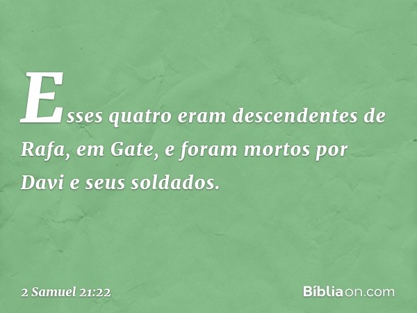 Esses quatro eram descendentes de Rafa, em Gate, e foram mortos por Davi e seus soldados. -- 2 Samuel 21:22