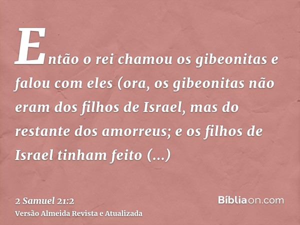 Então o rei chamou os gibeonitas e falou com eles (ora, os gibeonitas não eram dos filhos de Israel, mas do restante dos amorreus; e os filhos de Israel tinham 