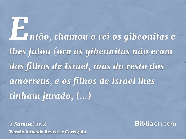 Então, chamou o rei os gibeonitas e lhes falou (ora os gibeonitas não eram dos filhos de Israel, mas do resto dos amorreus, e os filhos de Israel lhes tinham ju