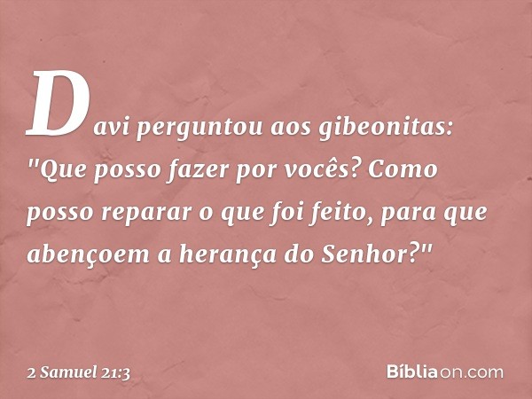 Davi perguntou aos gibeonitas: "Que posso fazer por vocês? Como posso reparar o que foi feito, para que abençoem a herança do Senhor?" -- 2 Samuel 21:3