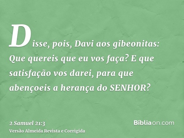 Disse, pois, Davi aos gibeonitas: Que quereis que eu vos faça? E que satisfação vos darei, para que abençoeis a herança do SENHOR?